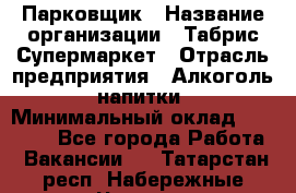 Парковщик › Название организации ­ Табрис Супермаркет › Отрасль предприятия ­ Алкоголь, напитки › Минимальный оклад ­ 17 000 - Все города Работа » Вакансии   . Татарстан респ.,Набережные Челны г.